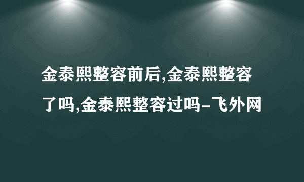 金泰熙整容前后,金泰熙整容了吗,金泰熙整容过吗-飞外网