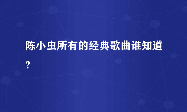 陈小虫所有的经典歌曲谁知道？