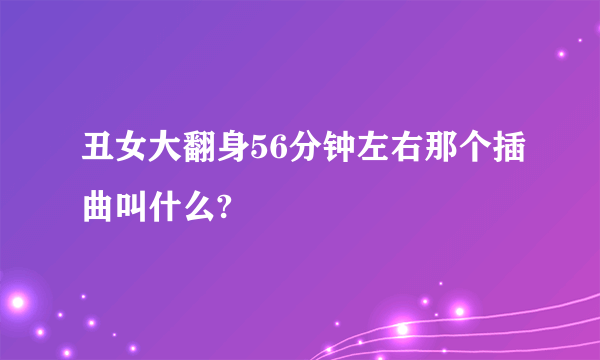 丑女大翻身56分钟左右那个插曲叫什么?