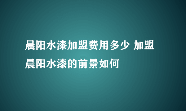 晨阳水漆加盟费用多少 加盟晨阳水漆的前景如何