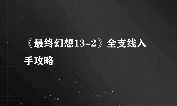 《最终幻想13-2》全支线入手攻略