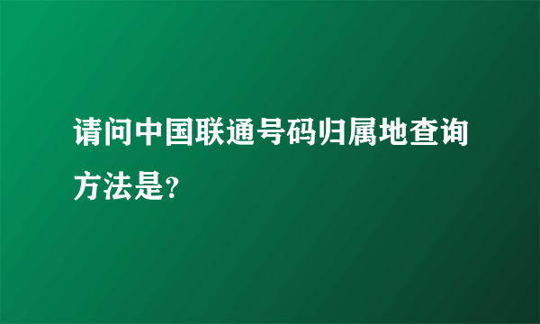 请问中国联通号码归属地查询方法是？