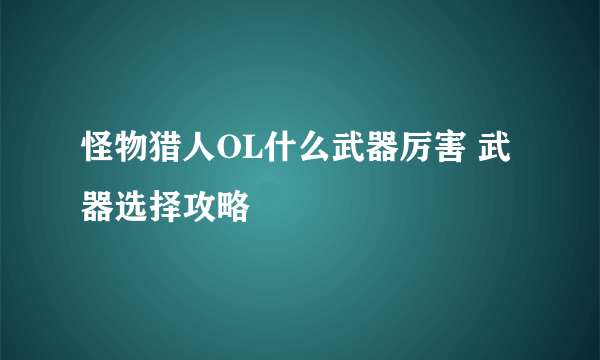 怪物猎人OL什么武器厉害 武器选择攻略