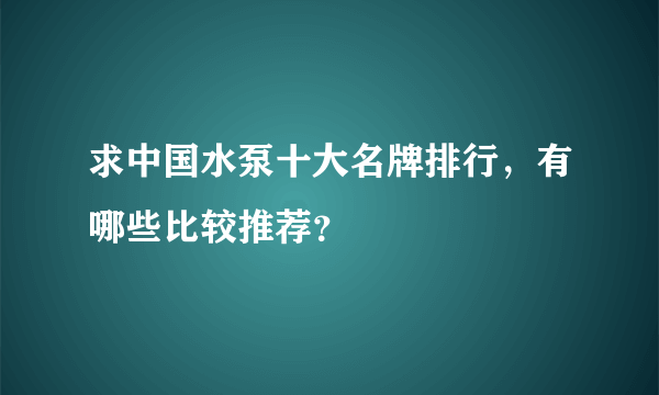 求中国水泵十大名牌排行，有哪些比较推荐？