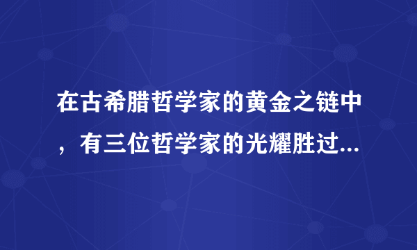 在古希腊哲学家的黄金之链中，有三位哲学家的光耀胜过所有他们的前人和继承者。他们是（　　）A.希罗多德、柏拉图和亚里士多德B. 苏格拉底、柏拉图和亚里士多德C. 苏格拉底、柏拉图和毕达哥拉斯D. 苏格拉底、利玛窦和亚里士多德