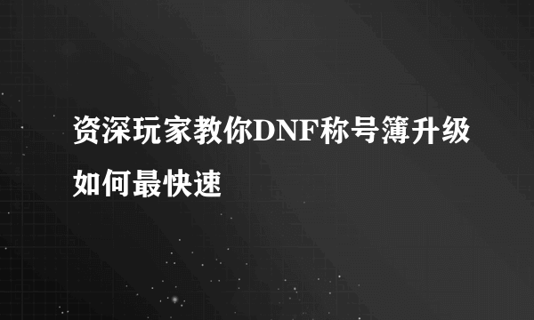 资深玩家教你DNF称号簿升级如何最快速