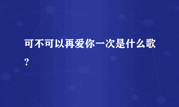 可不可以再爱你一次是什么歌？