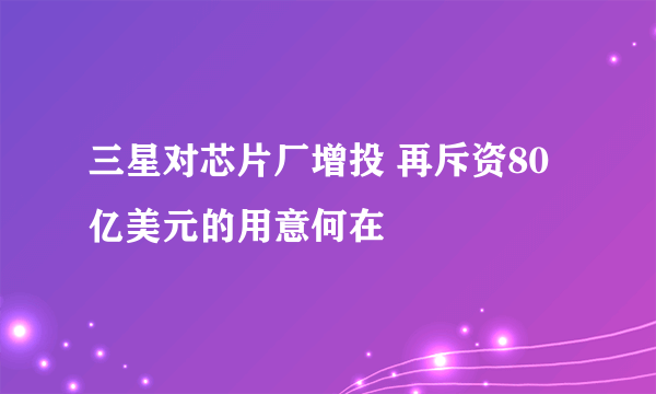 三星对芯片厂增投 再斥资80亿美元的用意何在