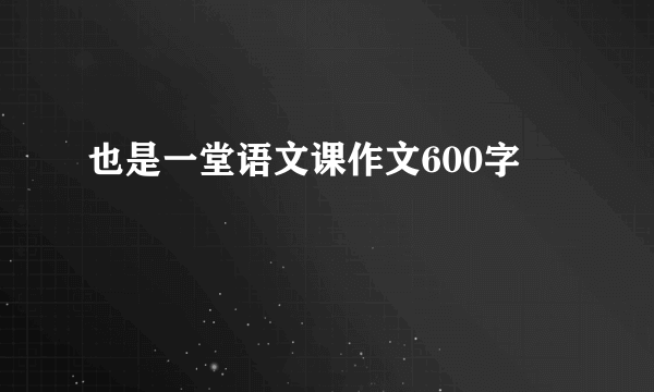 也是一堂语文课作文600字