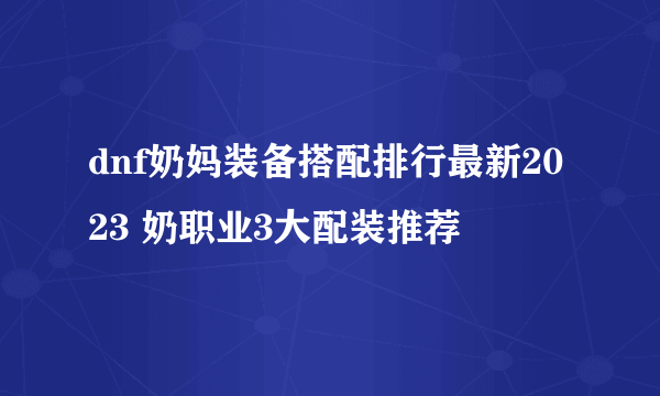 dnf奶妈装备搭配排行最新2023 奶职业3大配装推荐