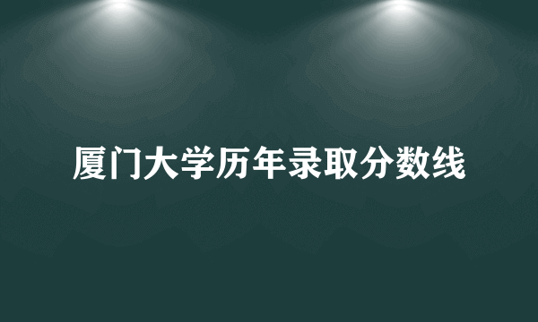 厦门大学历年录取分数线