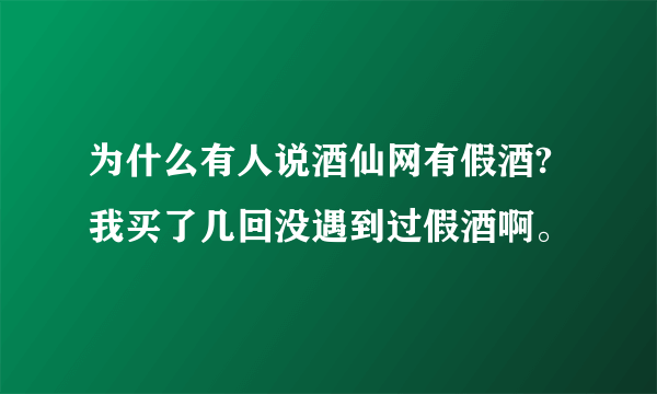 为什么有人说酒仙网有假酒?我买了几回没遇到过假酒啊。