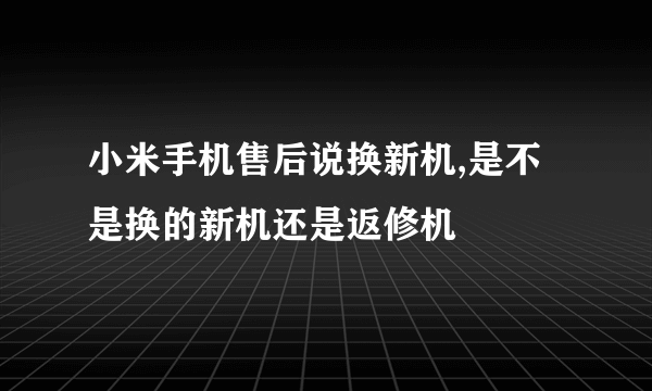 小米手机售后说换新机,是不是换的新机还是返修机