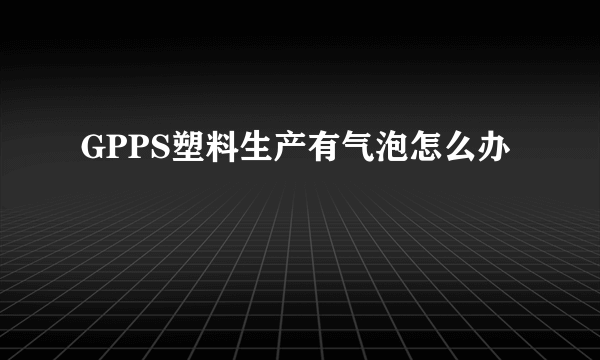 GPPS塑料生产有气泡怎么办