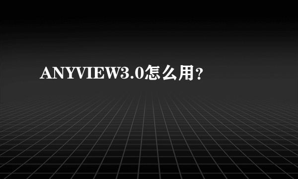 ANYVIEW3.0怎么用？