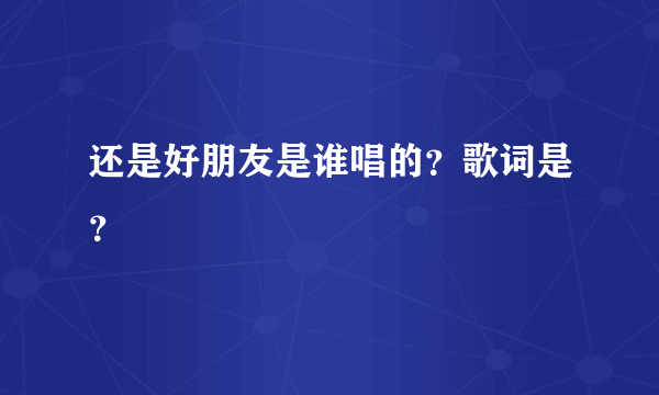 还是好朋友是谁唱的？歌词是？