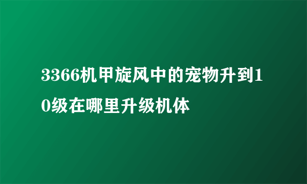 3366机甲旋风中的宠物升到10级在哪里升级机体