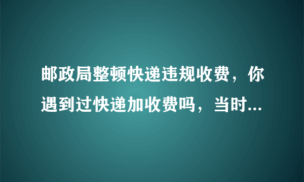 邮政局整顿快递违规收费，你遇到过快递加收费吗，当时是怎么处理的？