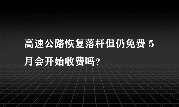 高速公路恢复落杆但仍免费 5月会开始收费吗？