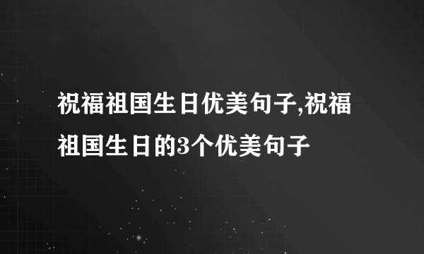 祝福祖国生日优美句子,祝福祖国生日的3个优美句子