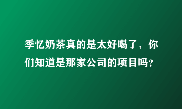 季忆奶茶真的是太好喝了，你们知道是那家公司的项目吗？