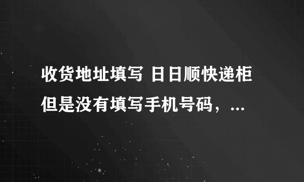 收货地址填写 日日顺快递柜 但是没有填写手机号码，快递员能放进去吗？ 我收不到短信