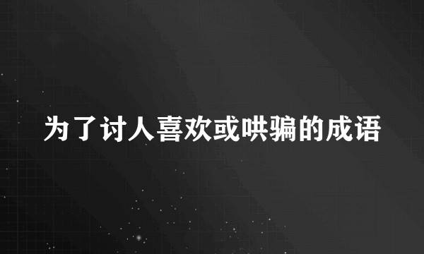 为了讨人喜欢或哄骗的成语