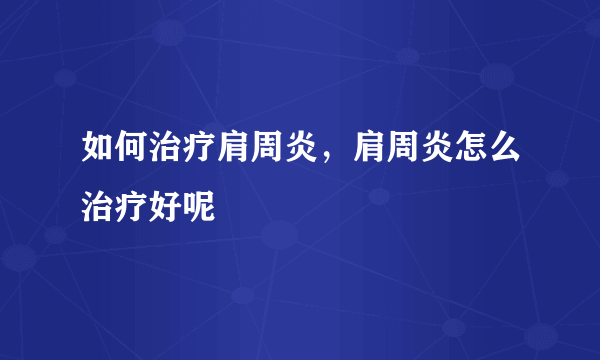 如何治疗肩周炎，肩周炎怎么治疗好呢