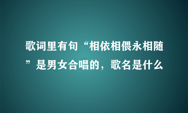 歌词里有句“相依相偎永相随”是男女合唱的，歌名是什么