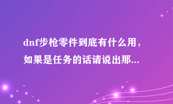 dnf步枪零件到底有什么用，如果是任务的话请说出那个任务或截图，谢谢。