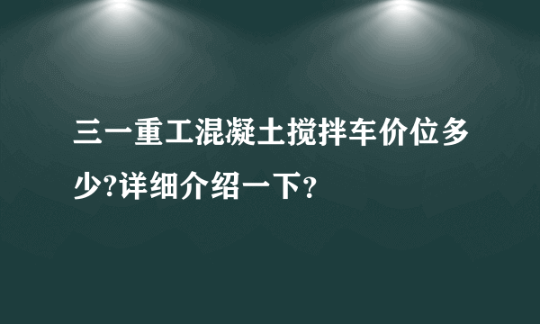 三一重工混凝土搅拌车价位多少?详细介绍一下？