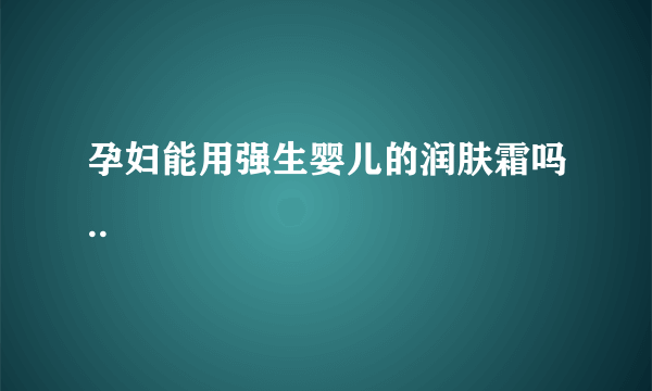 孕妇能用强生婴儿的润肤霜吗..