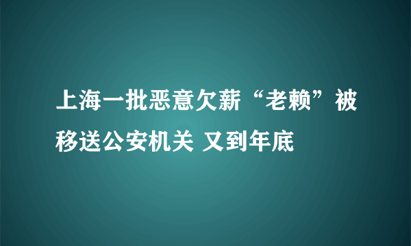 上海一批恶意欠薪“老赖”被移送公安机关 又到年底