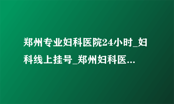 郑州专业妇科医院24小时_妇科线上挂号_郑州妇科医院排名?