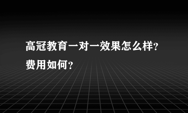 高冠教育一对一效果怎么样？费用如何？