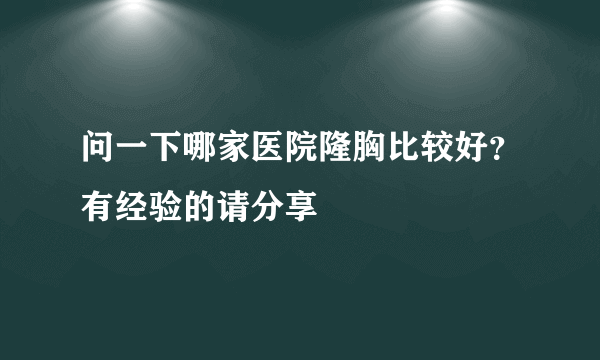 问一下哪家医院隆胸比较好？有经验的请分享