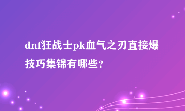 dnf狂战士pk血气之刃直接爆技巧集锦有哪些？