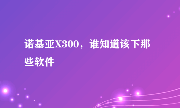 诺基亚X300，谁知道该下那些软件