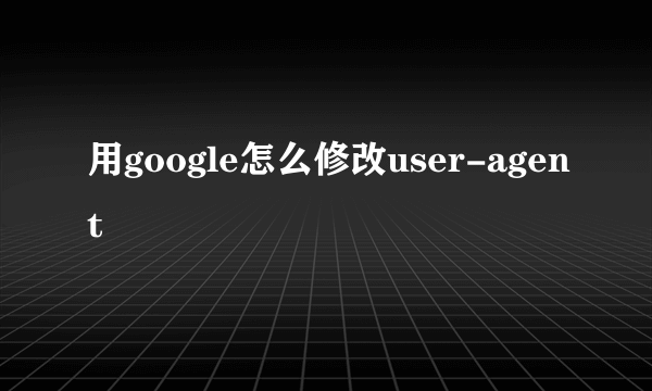 用google怎么修改user-agent