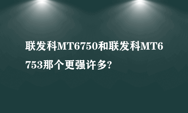 联发科MT6750和联发科MT6753那个更强许多?