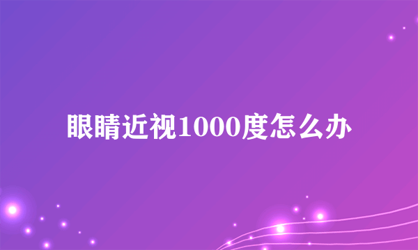 眼睛近视1000度怎么办