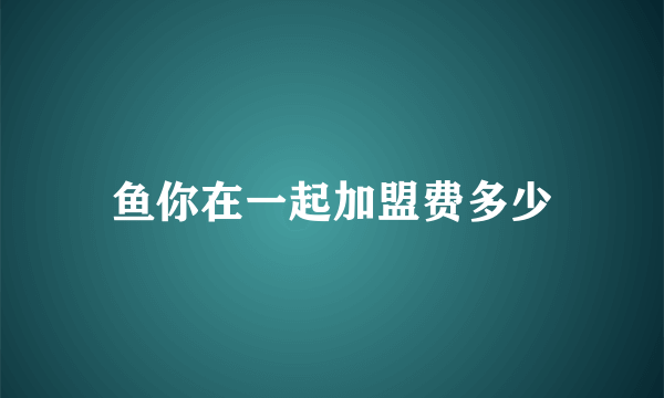 鱼你在一起加盟费多少