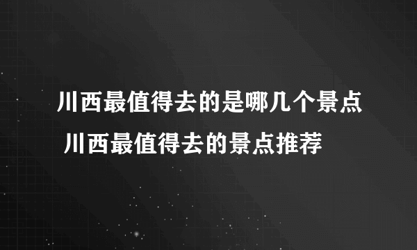 川西最值得去的是哪几个景点 川西最值得去的景点推荐