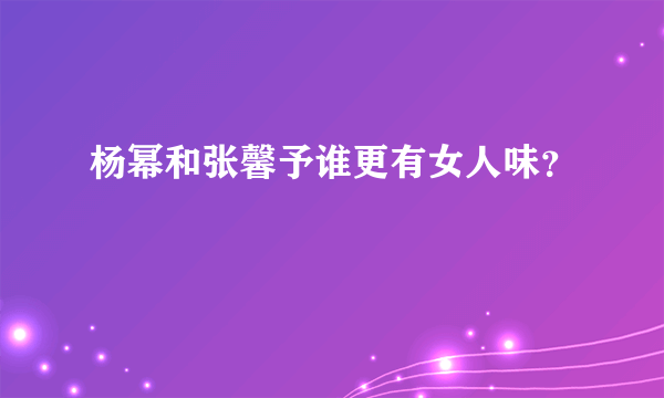 杨幂和张馨予谁更有女人味？