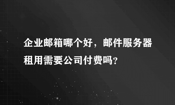 企业邮箱哪个好，邮件服务器租用需要公司付费吗？