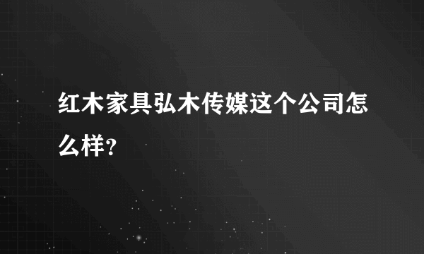 红木家具弘木传媒这个公司怎么样？