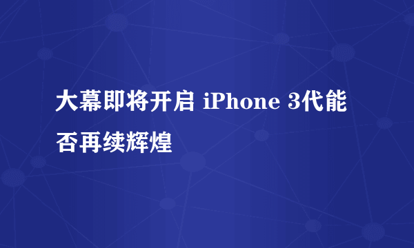 大幕即将开启 iPhone 3代能否再续辉煌