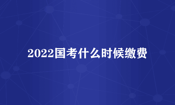 2022国考什么时候缴费