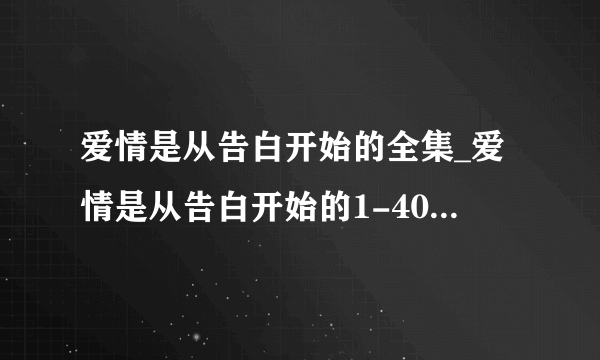 爱情是从告白开始的全集_爱情是从告白开始的1-40集播放_爱情是从告白开始的百度影音