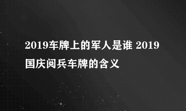 2019车牌上的军人是谁 2019国庆阅兵车牌的含义